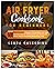 Air Fryer Cookbook For Beginners: Your 600 Easy-to-Cook, Straight to the Point, Fat- Free Recipes. Master The Basics Of Air- Frying and Enjoy Mouth Watering Meals In No Time!