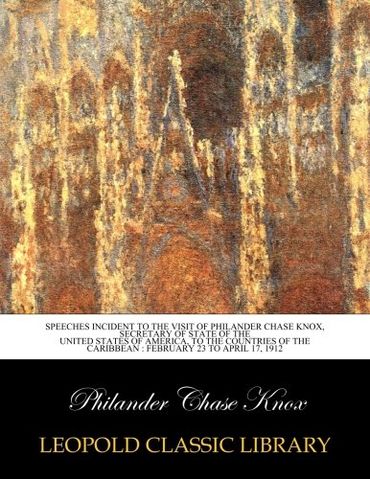 Speeches incident to the visit of Philander Chase Knox, Secretary of State of the United States of America, to the countries of the Caribbean : February 23 to April 17, 1912