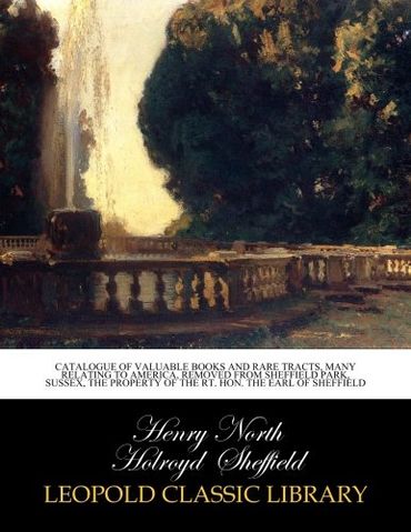 Catalogue of Valuable Books and Rare Tracts, Many Relating to America, Removed from Sheffield Park, Sussex, The Property of the Rt. Hon. The Earl of Sheffield