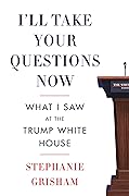 I&#x27;ll Take Your Questions Now: What I Saw at the Trump White House 