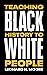 Teaching Black History to White People by Leonard N. Moore