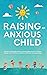 Raising an Anxious Child: Practical Strategies Every Parent Must Know to Raise Happy and Confident Children Without Overparenting