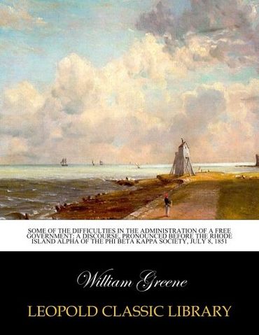 Some of the difficulties in the administration of a free government: a discourse, pronounced before the Rhode Island Alpha of the Phi Beta Kappa Society, July 8, 1851