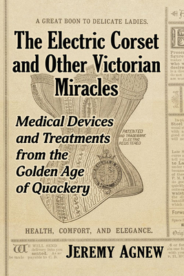 The Electric Corset and Other Victorian Miracles: Medical Devices and Treatments from the Golden Age of Quackery (Paperback)