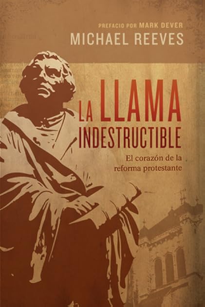 La llama indestructible: El corazón de la reforma protestante | The Unquenchable Flame: Discovering the Heart of the Reformation (Spanish Edition)