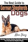 The Best Guide to German Shepherds Dogs: Choosing, Training, Feeding, Exercising, and Loving Your New German Shepherd Puppy