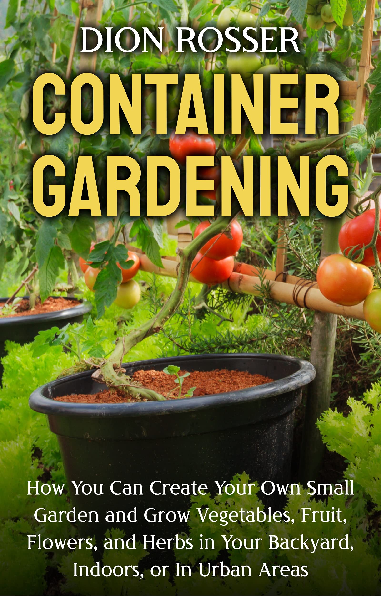 Container Gardening: How You Can Create Your Own Small Garden and Grow Vegetables, Fruit, Flowers, and Herbs in Your Backyard, Indoors, or In Urban Areas (Gardening in Small Places)