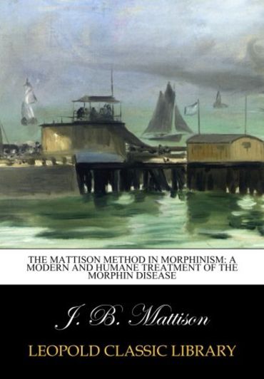 The Mattison method in morphinism: A modern and Humane Treatment of the Morphin Disease