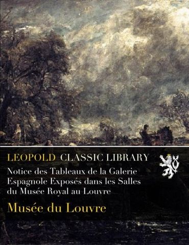Notice des Tableaux de la Galerie Espagnole Exposés dans les Salles du Musée Royal au Louvre