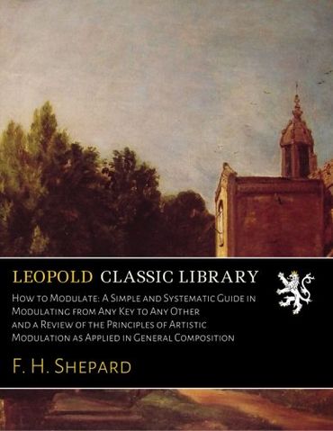 How to Modulate: A Simple and Systematic Guide in Modulating from Any Key to Any Other and a Review of the Principles of Artistic Modulation as Applied in General Composition
