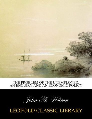 The Problem of the unemployed, an enquiry and an economic policy