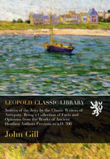 Notices of the Jews by the Classic Writers of Antiquity. Being a Collection of Facts and Opinions from the Works of Ancient Heathen Authors Previous to a.D. 500