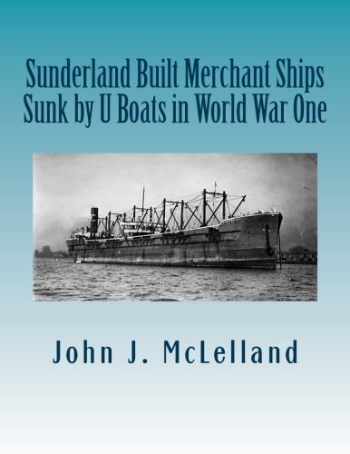 Sunderland Built Merchant Ships Sunk by U Boat in World War One (Sunderland Built Ships Sunk by U Boat in WW i and II)