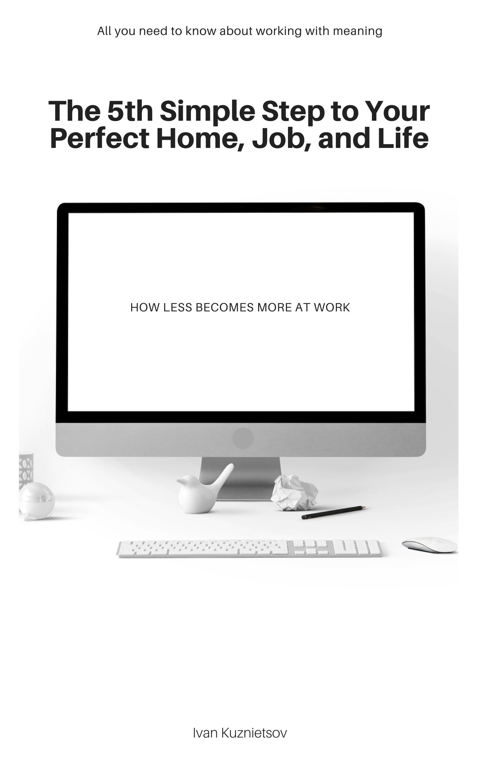 The 5th Simple Step to Your Perfect Home, Job, and Life: How Less Becomes More at Work (5 Steps, #5)