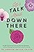 Let's Talk About Down There: An OB-GYN Answers All Your Burning Questions…without Making You Feel Embarrassed for Asking