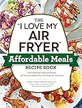 The "I Love My Air Fryer" Affordable Meals Recipe Book: From Meatloaf to Banana Bread, 175 Delicious Meals You Can Make for under $12 ("I Love My" Cookbook Series)