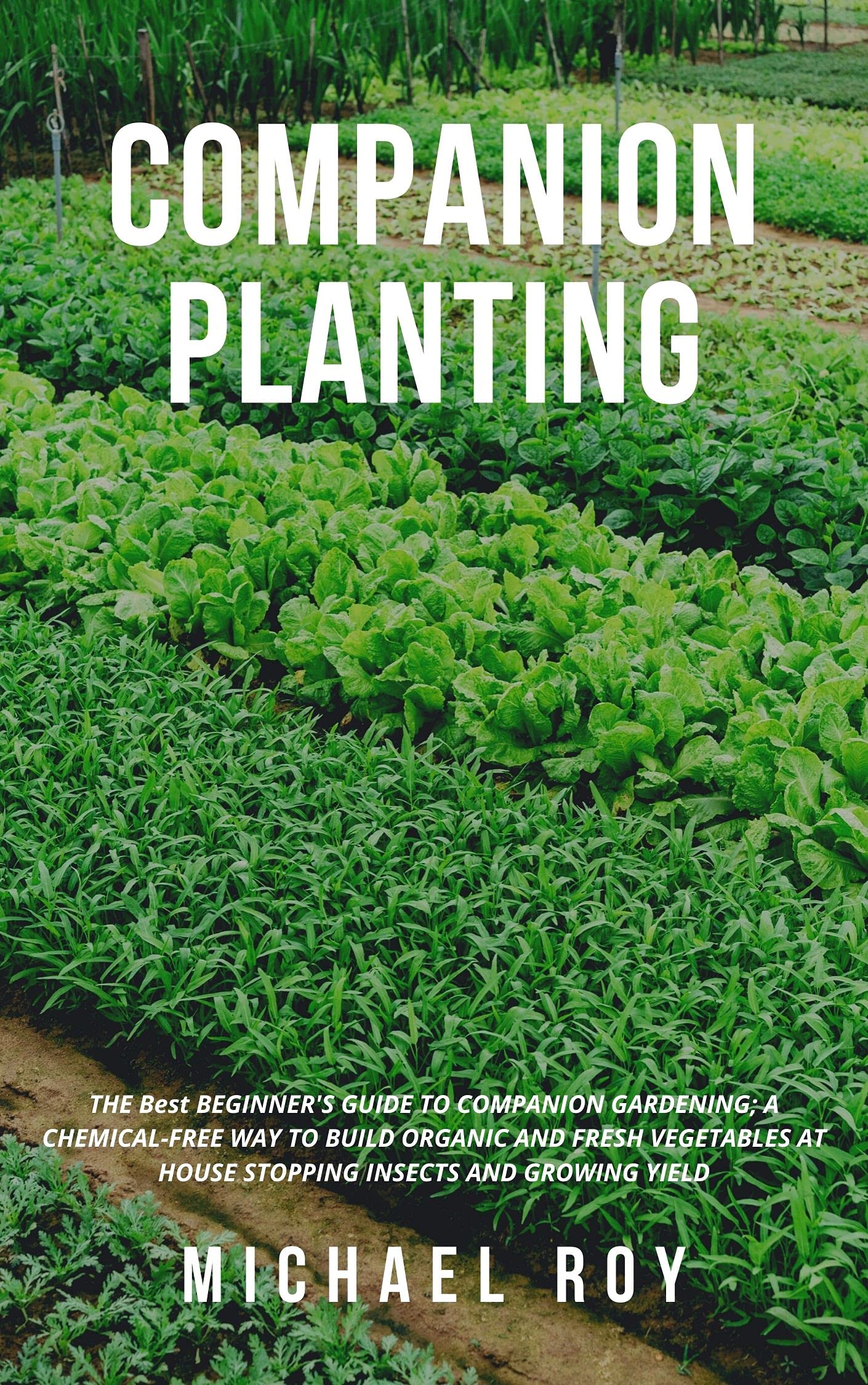 COMPANION PLANTING: THE Best BEGINNER'S GUIDE TO COMPANION GARDENING; A CHEMICAL-FREE WAY TO BUILD ORGANIC AND FRESH VEGETABLES AT HOUSE STOPPING INSECTS AND GROWING YIELD (Kindle Edition)