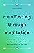 Manifesting Through Meditation: 100 Guided Practices to Harness the Power of Your Thoughts and Create the Life You Want