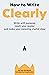 How to Write Clearly: Write with purpose, reach your reader and make your meaning crystal clear