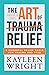 The Art Of Trauma Relief: 9 Powerful Relief Tools For Trauma And PTSD