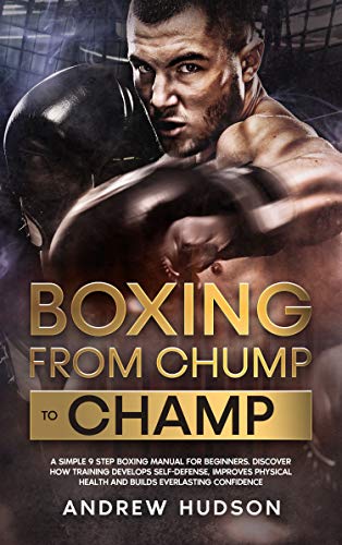 Boxing - From Chump to Champ: A Simple 9 Step Boxing Manual for Beginners. Discover how Training Develops Self-Defense, Improves Physical Health and Builds Confidence