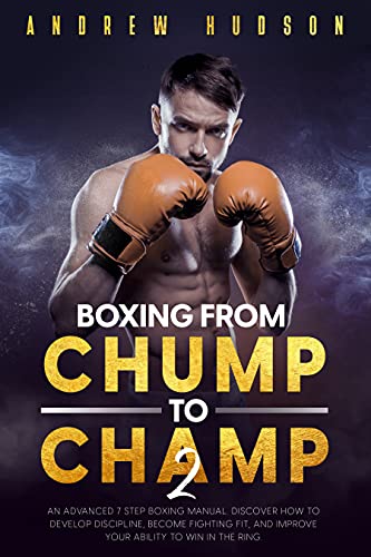 Boxing From Chump to Champ 2: An Advanced 7 Step Boxing Manual. Discover how to Develop Discipline, Become Fighting Fit, and Improve Your Ability to Win in the Ring