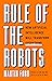 Rule of the Robots: How Artificial Intelligence Will Transform Everything