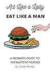Act Like a Lady, Eat Like a Man: A Woman's Guide to Intermittent Fasting