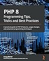 PHP 8 Programming Tips, Tricks and Best Practices: A practical guide to PHP 8 features, usage changes, and advanced programming techniques