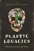 Plastic Legacies by Trisia Farrelly Plastic Legacies by Trisia Farrelly