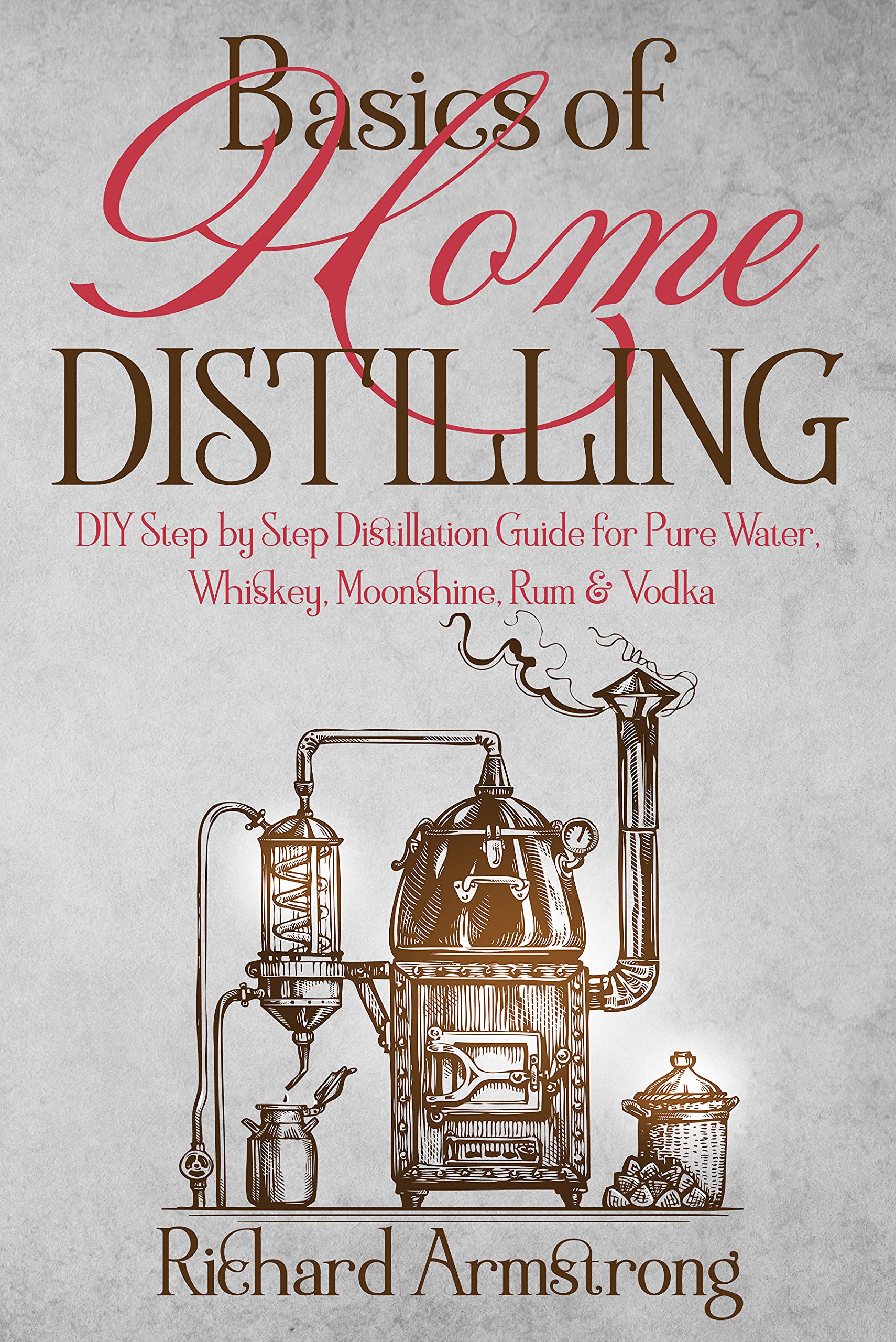 Basics of Home Distilling: DIY Step by Step Distillation Guide for Pure Water, Whiskey, Moonshine, Rum & Vodka (Kindle Edition)