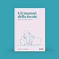 Gli Inganni della Mente. Quando non siamo razionali.