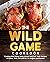 The Wild Game Cookbook for Anglers and Hunters: Cooking Tasty Recipes of Game, Birds, Fish and Etc. with your Smoker and Grill