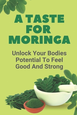 A Taste For Moringa: Unlock Your Bodies Potential To Feel Good And Strong: Moringa Meals Recipes