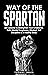 Way of The Spartan: Life Lessons To Strengthen Your Character, Build Mental Toughness, Mindset, Self Discipline & A Healthy Body