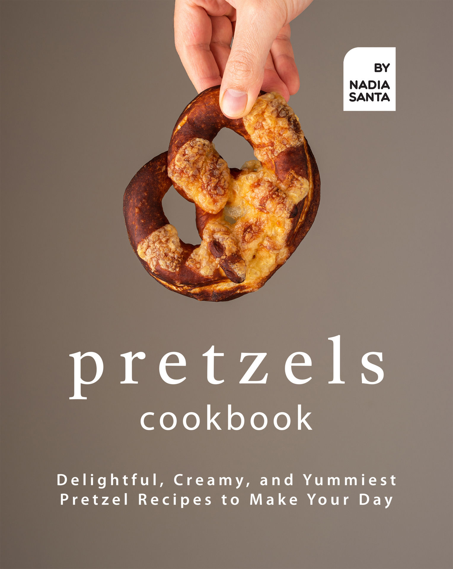 Pretzels Cookbook: Delightful, Creamy, and Yummiest Pretzel Recipes to Make Your Day