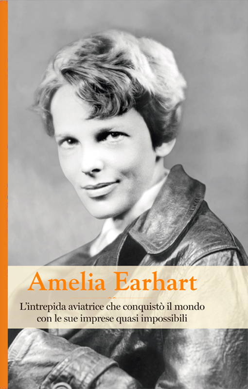 Amelia Earhart. L'intrepida aviatrice che conquistò il mondo con le sue imprese quasi impossibili