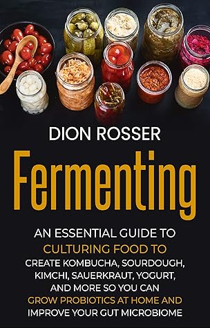 Fermenting: An Essential Guide to Culturing Food to Create Kombucha, Sourdough, Kimchi, Sauerkraut, Yogurt, and More so You Can Grow Probiotics at Home ... Your Gut Microbiome (Preserving Food)