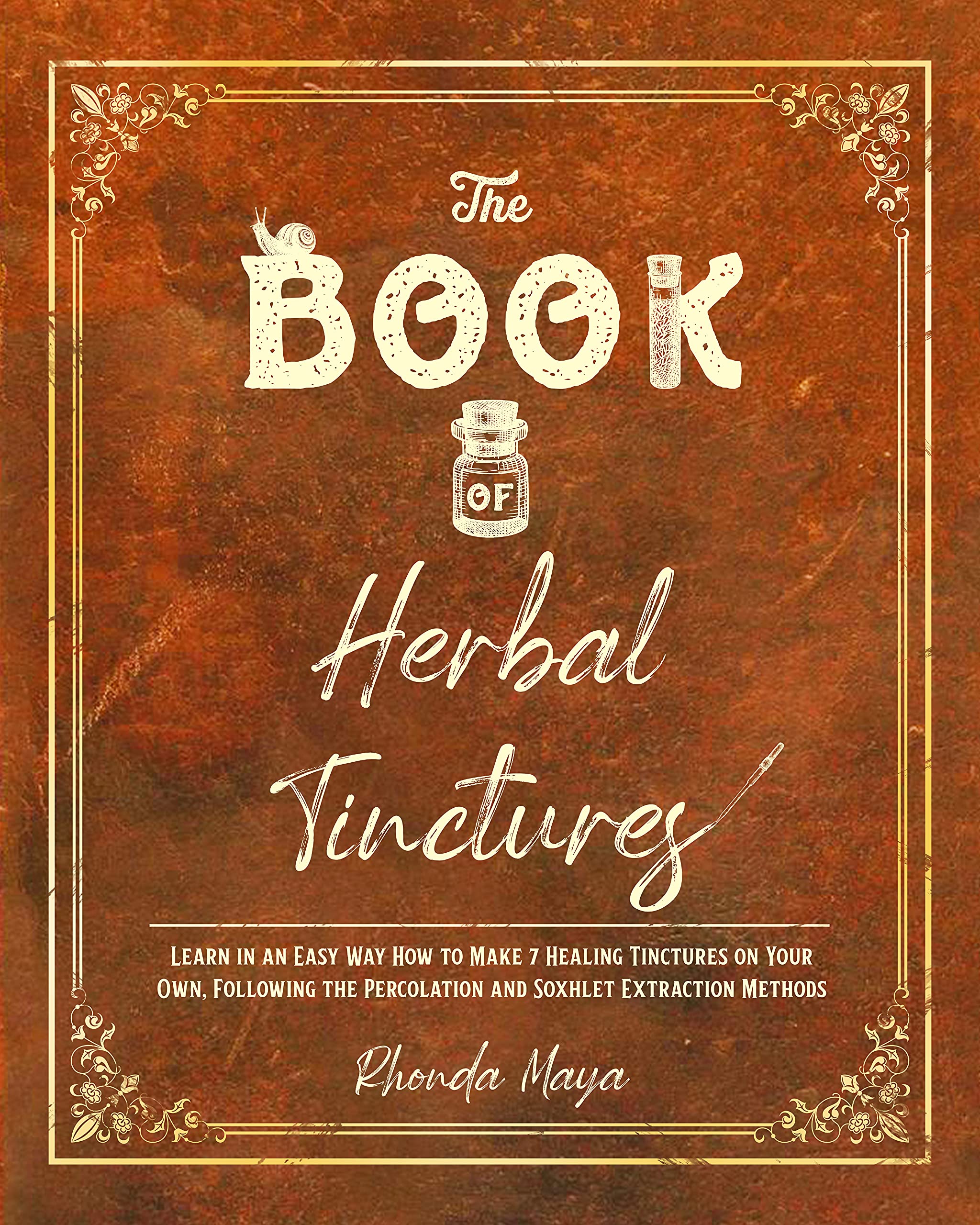 THE BOOK OF HERBAL TINCTURES: Learn in an Easy Way How to Make 7 Healing Tinctures on Your Own, Following the Percolation and Soxhlet Extraction Methods (The Herb Master's Lab 1)