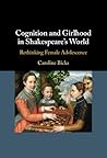 Cognition and Girlhood in Shakespeare's World: Rethinking Female Adolescence Cognition and Girlhood in Shakespeare's World: Rethinking Female Adolescence