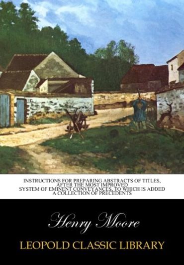 Instructions for preparing abstracts of titles, after the most improved system of eminent conveyances, to which is added a collection of precedents