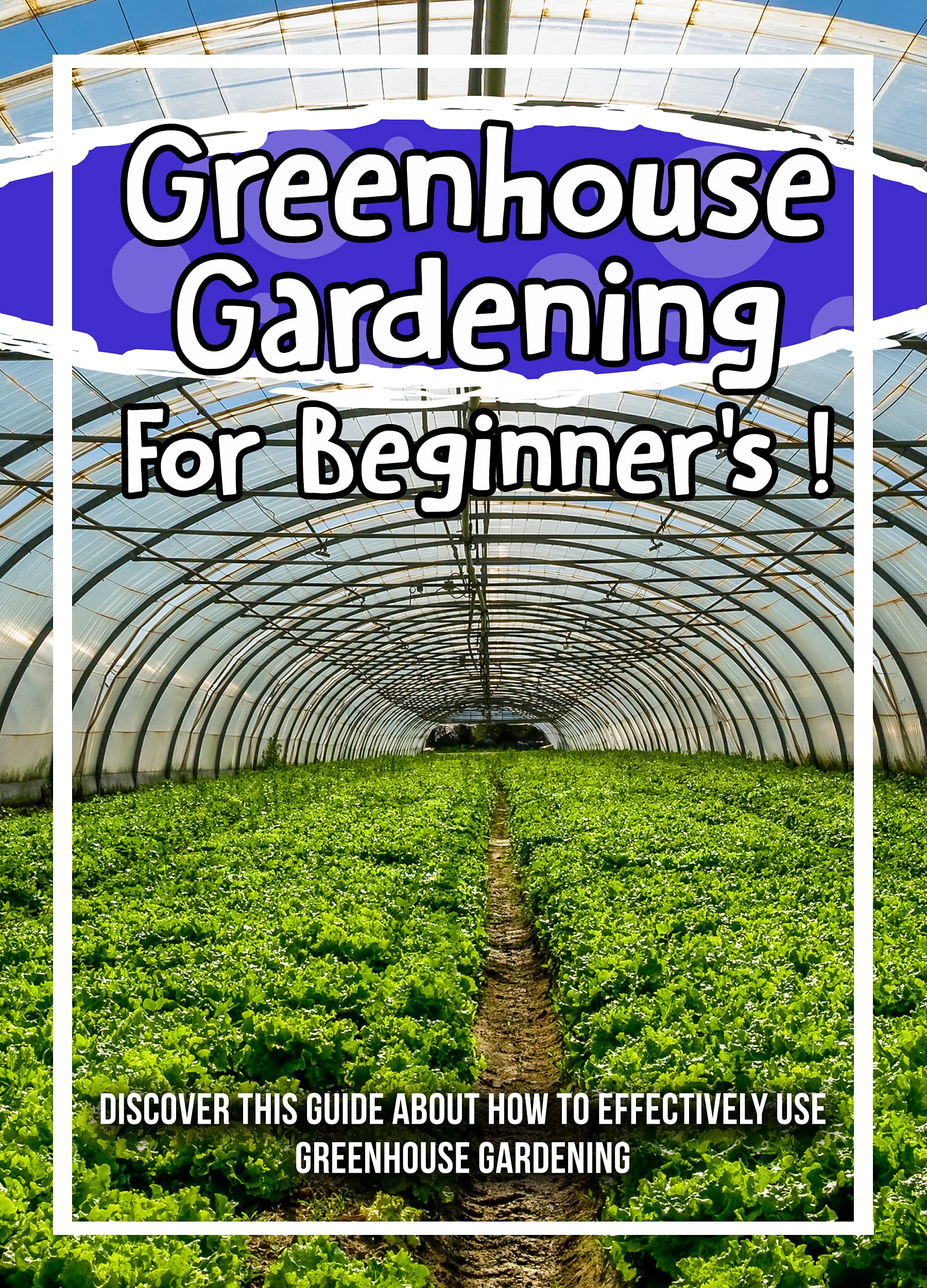 Greenhouse Gardening For Beginner's ! Discover This Guide About How To Effectively Use Greenhouse Gardening (Kindle Edition)