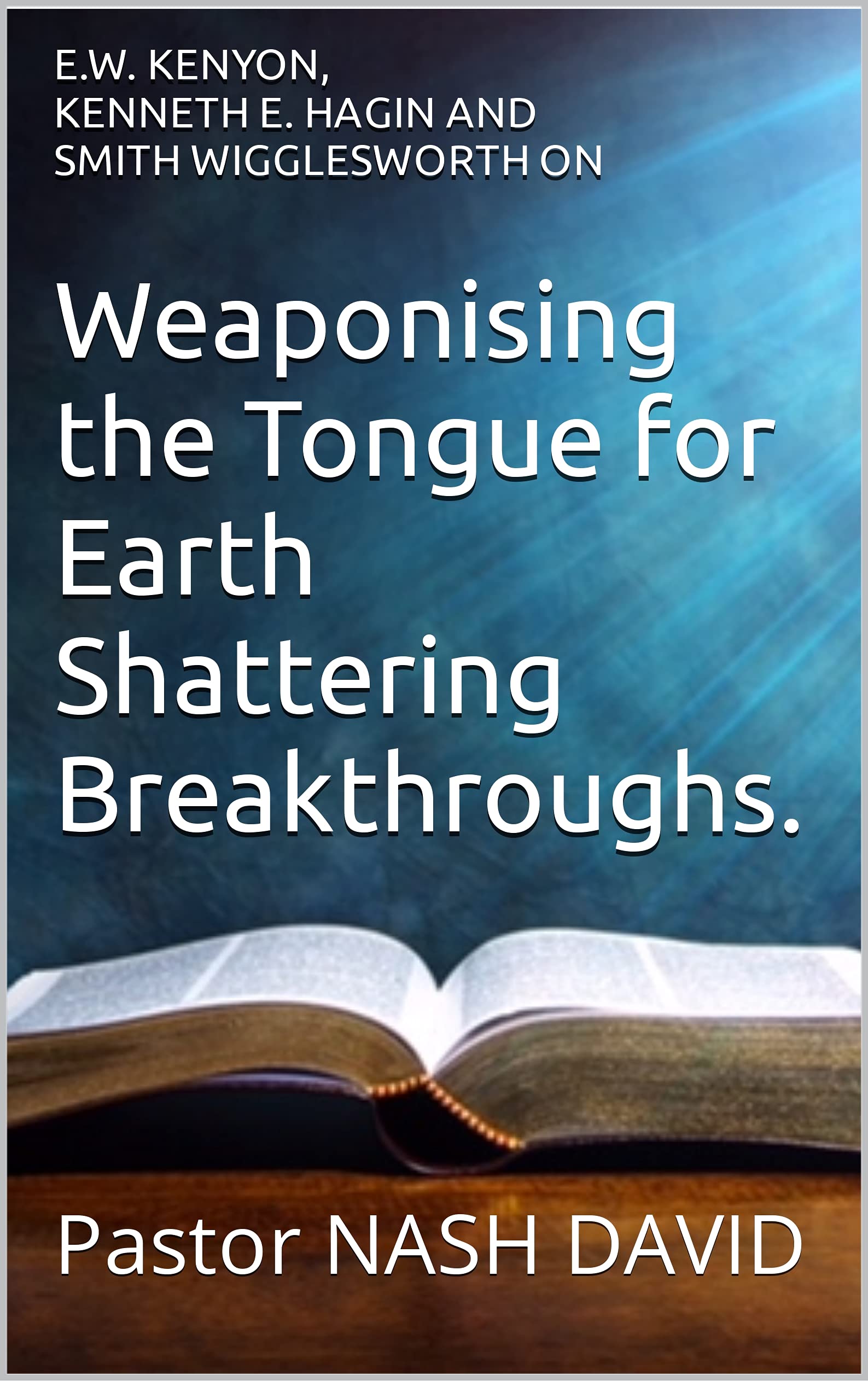 E.W. Kenyon, Kenneth E. Hagin and Smith Wigglesworth on: Weaponising the Tongue for Earth Shattering Breakthroughs. (Kindle Edition)