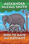 How to Raise an Elephant by Alexander McCall Smith How to Raise an Elephant by Alexander McCall Smith