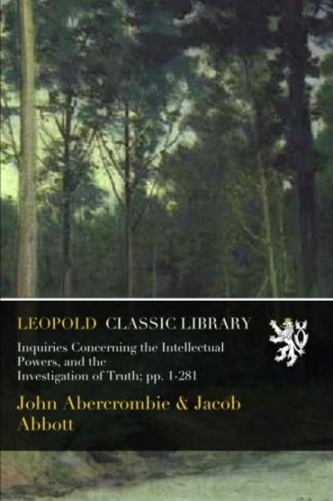 Inquiries Concerning the Intellectual Powers, and the Investigation of Truth; pp. 1-281
