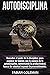 Autodisciplina: Descubre el Poder de la disciplina, para Cambiar de hábitos con La ciencia de la autodisciplina, aumentando la productividad, fuerza ... (Actitud de acero) (Spanish Edition)