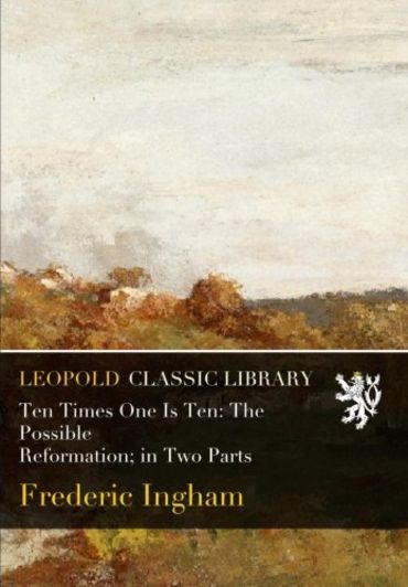 Ten Times One Is Ten: The Possible Reformation; in Two Parts