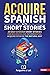 Acquire Spanish with Short Stories: 20 Easy Spanish Short Stories For Beginners and Intermediates. Acquire Spanish the Natural Way (The Journey to Fluency) (Spanish Edition)