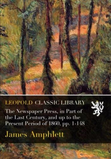The Newspaper Press, in Part of the Last Century, and up to the Present Period of 1860, pp. 1-148