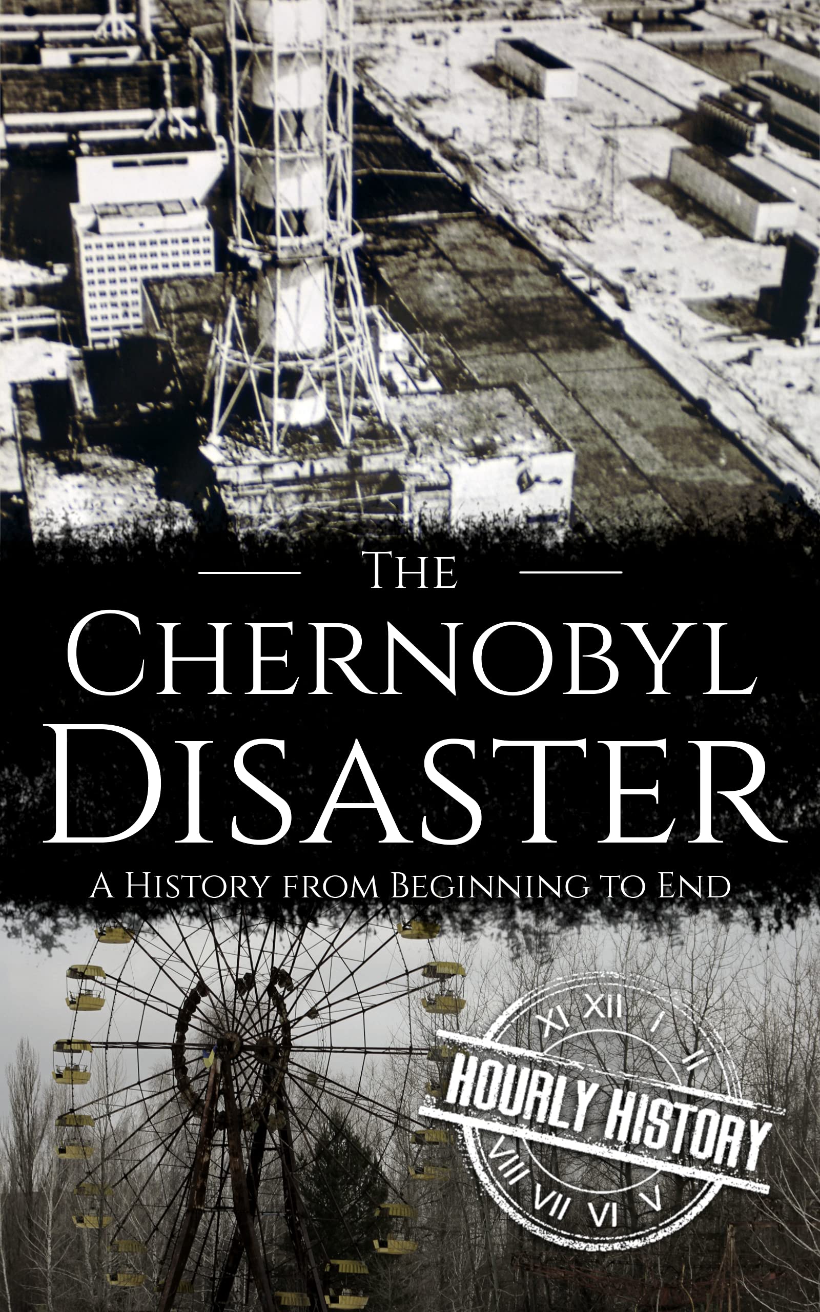 The Chernobyl Disaster: A History from Beginning to End (History of Ukraine)